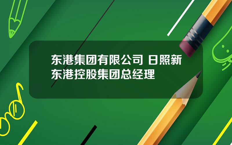 东港集团有限公司 日照新东港控股集团总经理